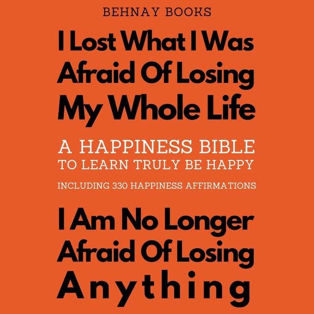 A Happiness Bible To Learn Truly Be Happy Including 330 Happiness Affirmations: I Lost What I Was Afraid Of Losing My Whole Life. I Am No Longer Afraid Of Losing Anything