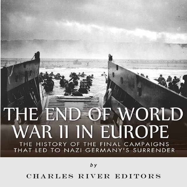The End of World War II in Europe: The History of the Final Campaigns that Led to Nazi Germany’s Surrender