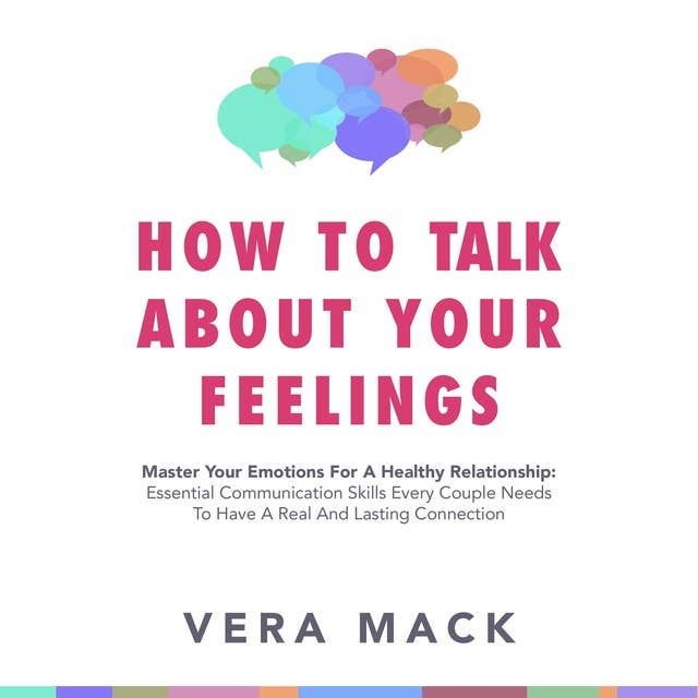 How to Talk About Your Feelings: Master Your Emotions For a Healthy Relationship: Essential Communication Skills Every Couple Needs to Have a Real and Lasting Connection