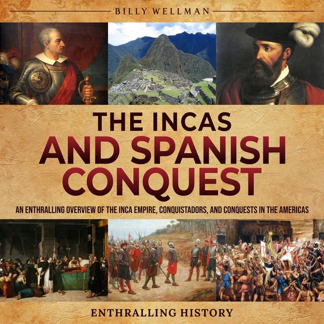 The Incas and Spanish Conquest: An Enthralling Overview of the Inca Empire, Conquistadors, and Conquests in the Americas