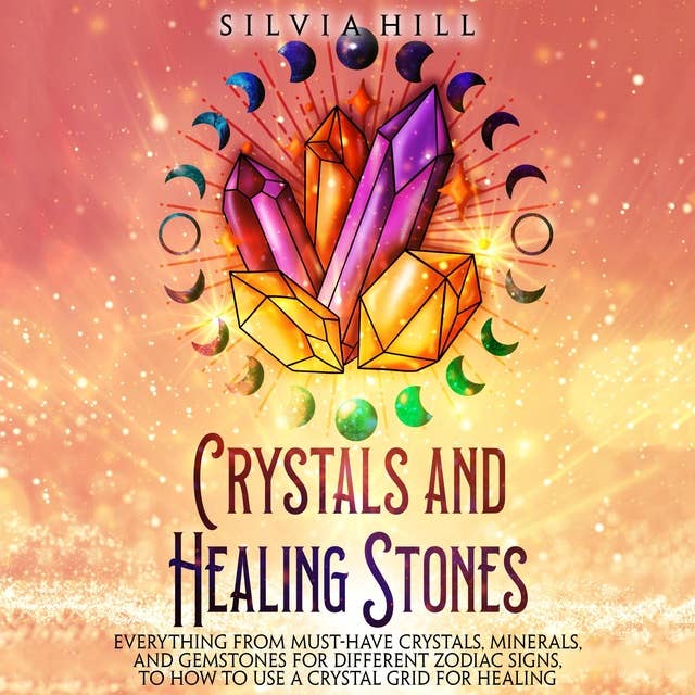 Crystals and Healing Stones: Everything from Must-Have Crystals, Minerals, and Gemstones for Different Zodiac Signs, to How to Use a Crystal Grid for Healing