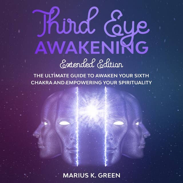 Third Eye Awakening: The Ultimate Guide to Awaken Your Sixth Chakra and Empowering Your Spirituality – Extended Edition