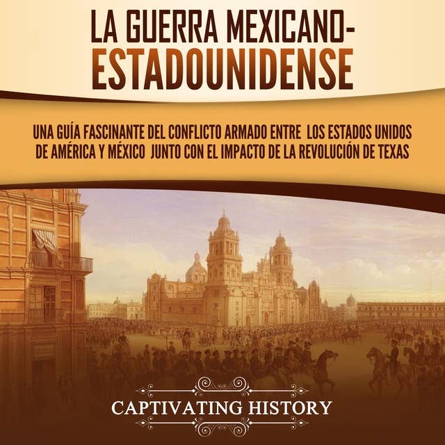 La guerra mexicano-estadounidense: Una guía fascinante del conflicto armado entre los Estados Unidos de América y México junto con el impacto de la Revolución de Texas