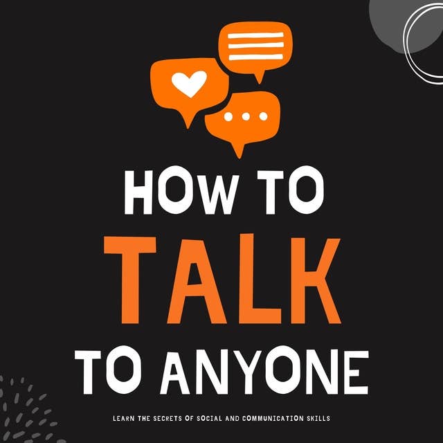How to Talk to Anyone: Learn the Secrets of Social and Communication Skills, Better Small Talk, and How to Talk to Anybody About Everything (Communicate with Charisma and Confidence)