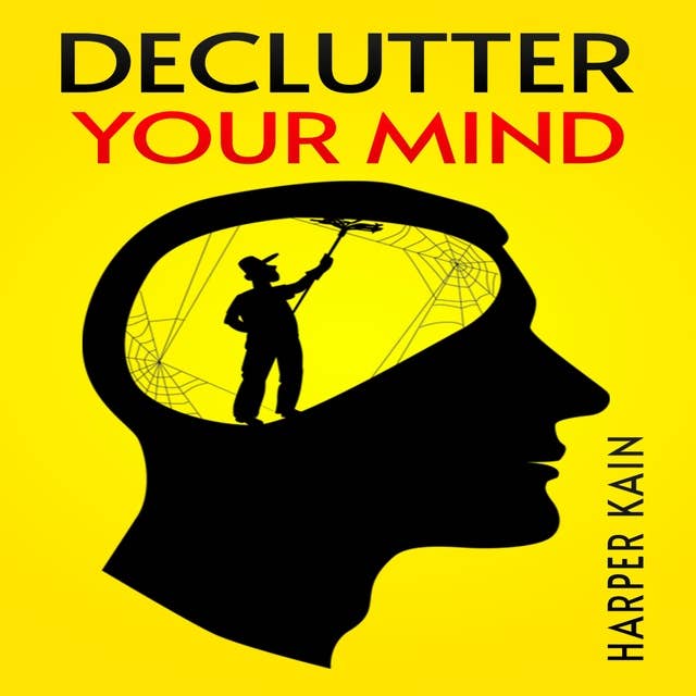 DECLUTTER YOUR MIND: Organize Your Mind to Lead a Professional Life of Success (2023 Guide for Beginners)