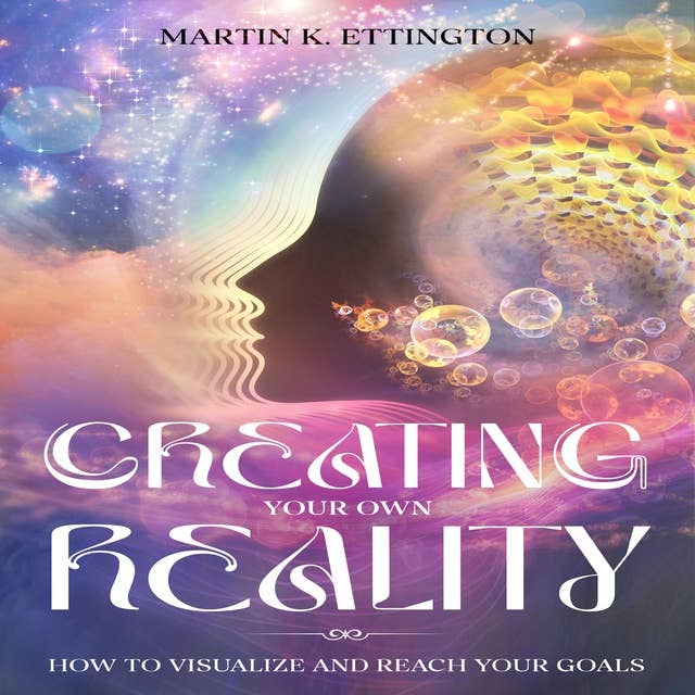 Creating Your Own Reality: How to Visualize and Reach Your Goals
