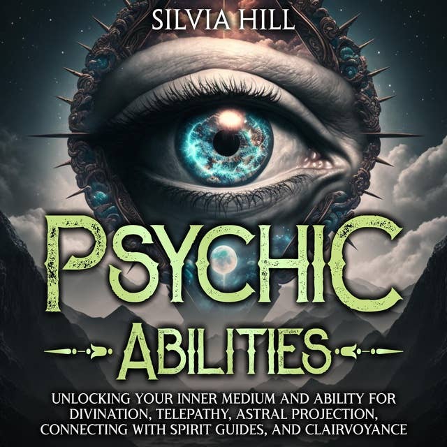 Psychic Abilities: Unlocking Your Inner Medium and Ability for Divination, Telepathy, Astral Projection, Connecting with Spirit Guides, and Clairvoyance