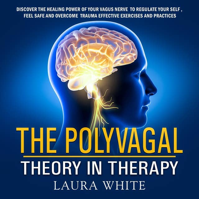 The Polyvagal Theory in Therapy: Discover the Healing Power of your Vagus Nerve to Feel Safe, Regulate your Self and Cure Trauma Using Effective Exercises and Practices