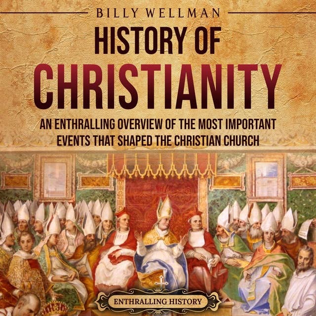History of Christianity: An Enthralling Overview of the Most Important Events that Shaped the Christian Church