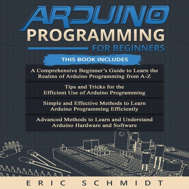 ARDUINO PROGRAMMING FOR BEGINNERS: A Comprehensive Beginner's Guide, Tips and Tricks, Simple and Effective methods and Advanced methods to learn and understand Arduino Hardware and Software
