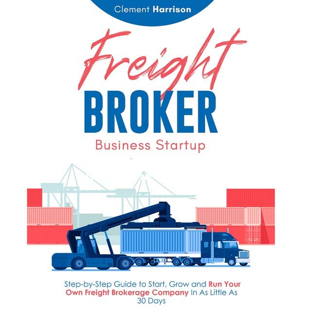 Freight Broker Business Startup: Step-by-Step Guide to Start, Grow and Run Your Own Freight Brokerage Company In As Little As 30 Days