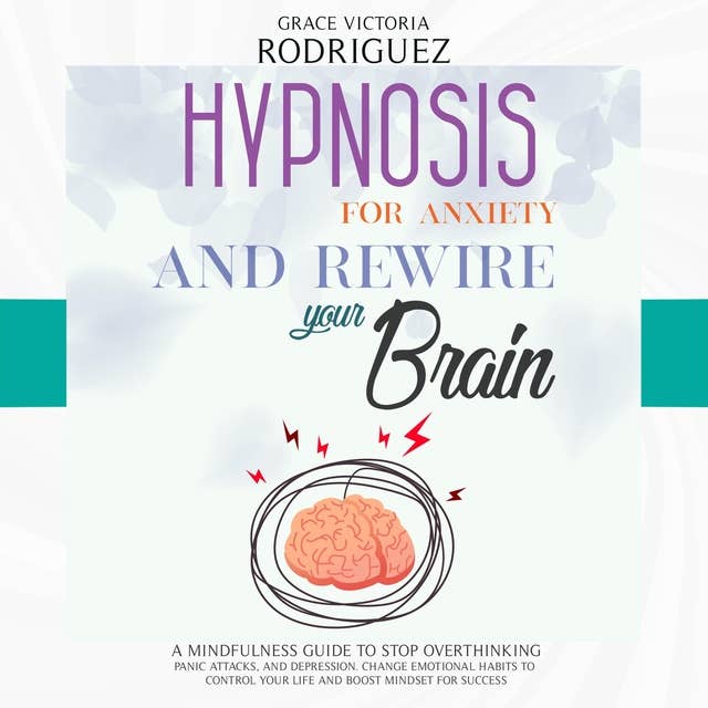 Hypnosis For Anxiety and Rewire Your Brain: A Mindfulness Guide to Stop Overthinking, Panic Attacks, and Depression. Change Emotional Habits to Control Your Life and Boost Mindset for Success