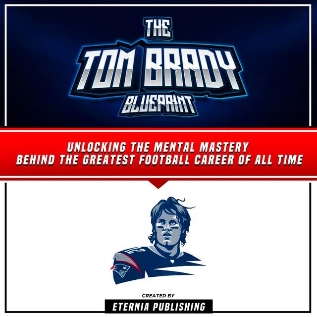 The Tom Brady Blueprint: Unlocking The Mental Mastery Behind The Greatest Football Career Of All Time: (Unabridged)