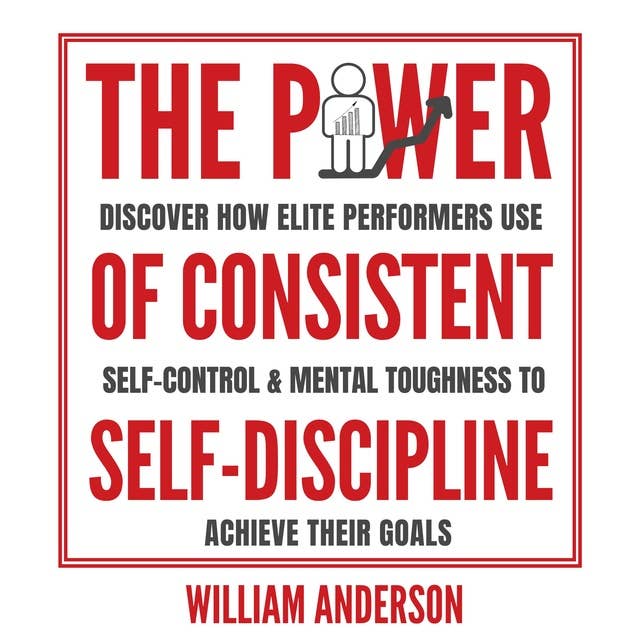 The Power of Consistent Self-Discipline: Discover How Elite Performers Use Self-Control and Mental Toughness to Achieve Their Goals