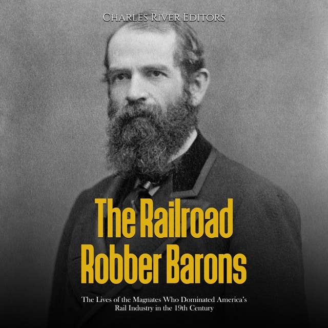 The Railroad Robber Barons: The Lives of the Magnates Who Dominated America’s Rail Industry in the 19th Century