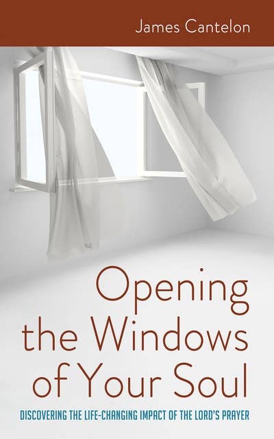 Opening the Windows of Your Soul: Discovering the Life-Changing Impact of the Lord’s Prayer