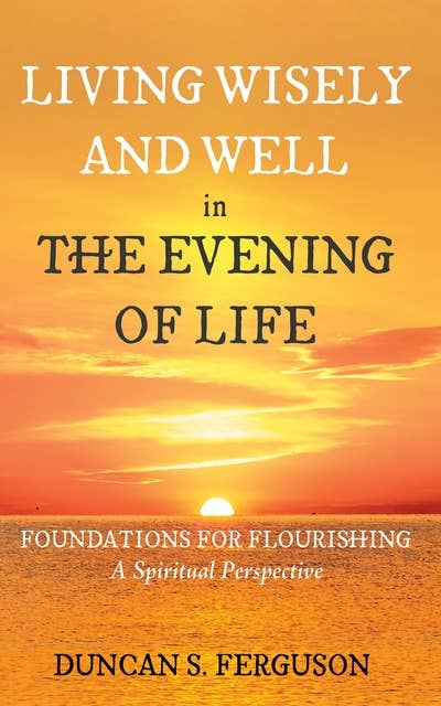 Living Wisely and Well in the Evening of Life: Foundations for Flourishing: A Spiritual Perspective