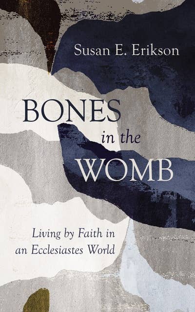 Bones in the Womb: Living by Faith in an Ecclesiastes World