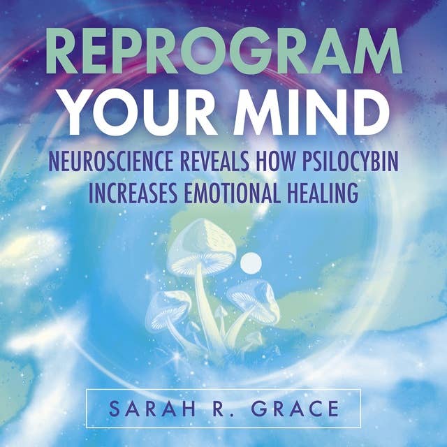 Reprogram Your Mind: Neuroscience Reveals How Psilocybin Increases Emotional Healing