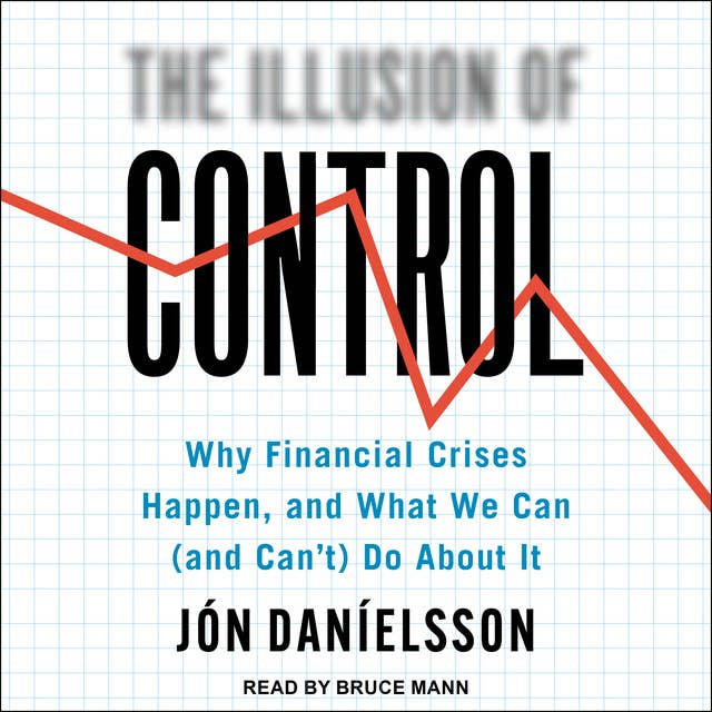 The Illusion of Control: Why Financial Crises Happen, and What We Can (and Can't) Do About It