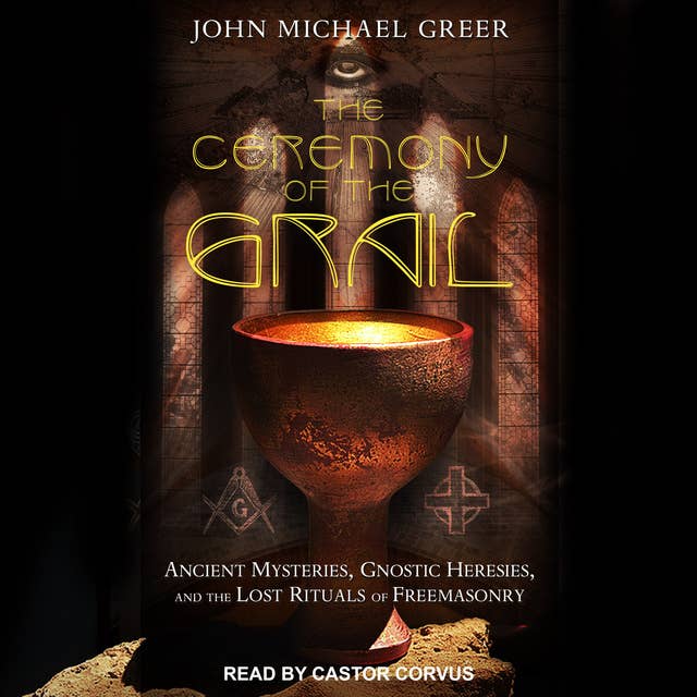The Ceremony of the Grail: Ancient Mysteries, Gnostic Heresies, and the Lost Rituals of Freemasonry