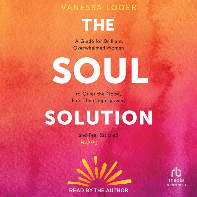 The Soul Solution: A Guide for Brilliant, Overwhelmed Women to Quiet the Noise, Find Their Superpower, and (Finally) Feel Satisfied