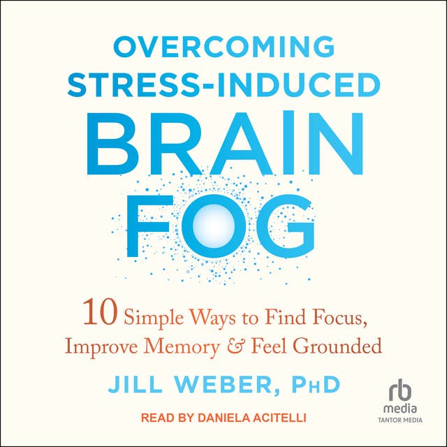 Overcoming Stress-Induced Brain Fog: 10 Simple Ways to Find Focus, Improve Memory, and Feel Grounded
