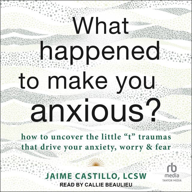What Happened to Make You Anxious?: How to Uncover the Little "t" Traumas that Drive Your Anxiety, Worry, and Fear