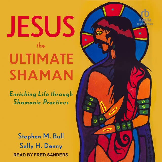 Jesus, the Ultimate Shaman: Enriching Life Through Shamanic Practices by Stephen M. Bull