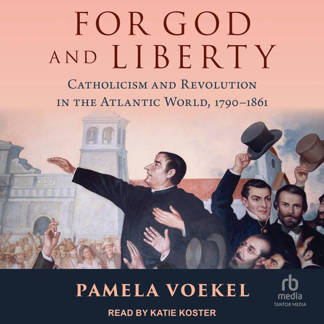 For God and Liberty: Catholicism and Revolution in the Atlantic World, 1790-1861