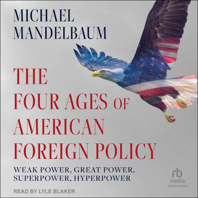 The Four Ages of American Foreign Policy: Weak Power, Great Power, Superpower, Hyperpower