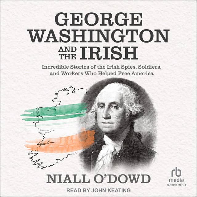 George Washington and the Irish: Incredible Stories of the Irish Spies, Soldiers, and Workers Who Helped Free America