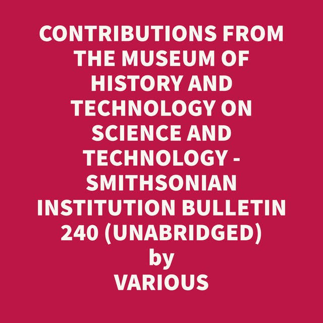 SMITHSONIAN INSTITUTION - UNITED STATES NATIONAL MUSEUM - BULLETIN 240 CONTRIBUTIONS FROM THE MUSEUM OF HISTORY AND TECHNOLOGY PAPERS 34-44 ON SCIENCE AND TECHNOLOGY (UNABRIDGED)