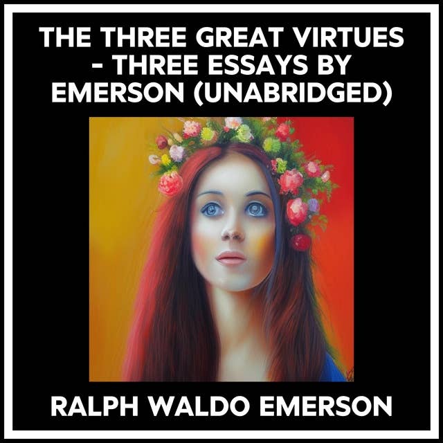 THE THREE GREAT VIRTUES - THREE ESSAYS BY EMERSON (UNABRIDGED)