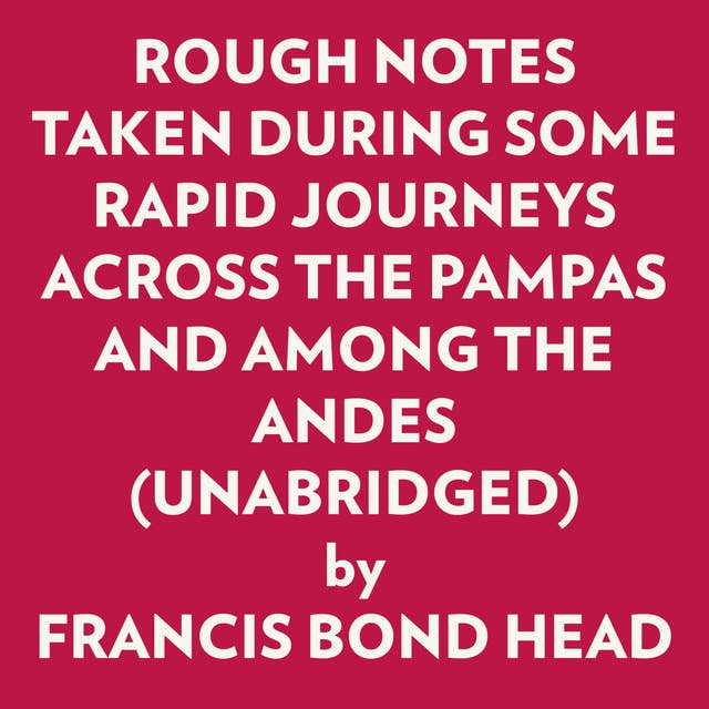ROUGH NOTES TAKEN DURING SOME RAPID JOURNEYS ACROSS THE PAMPAS AND AMONG THE ANDES (UNABRIDGED)