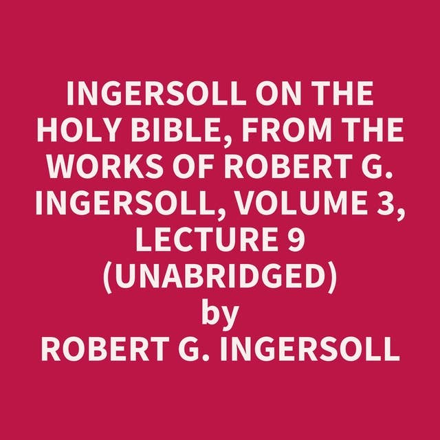 Ingersoll on The HOLY BIBLE, from the Works of Robert G. Ingersoll, Volume 3, Lecture 9 (Unabridged): optional