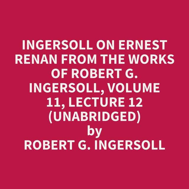 Ingersoll on ERNEST RENAN from the Works of Robert G. Ingersoll, Volume 11, Lecture 12 (Unabridged): optional