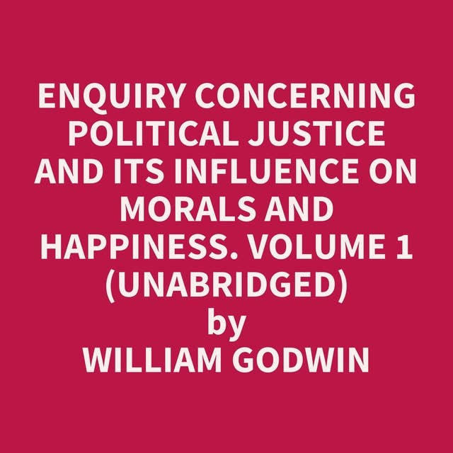 Enquiry Concerning Political Justice and its Influence on Morals and Happiness. Volume 1 (Unabridged): optional