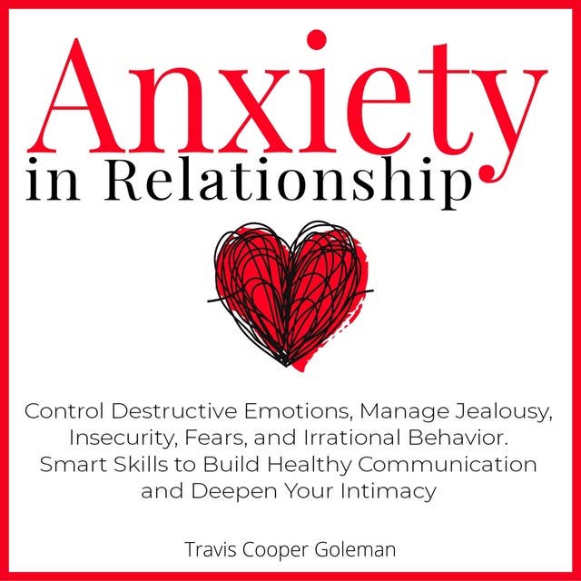 Anxiety in Relationship: Control Destructive Emotions, Manage Jealousy, Insecurity, Fears, and Irrational Behavior. Smart Skills to Build  Healthy Communication and Deepen Your Intimacy