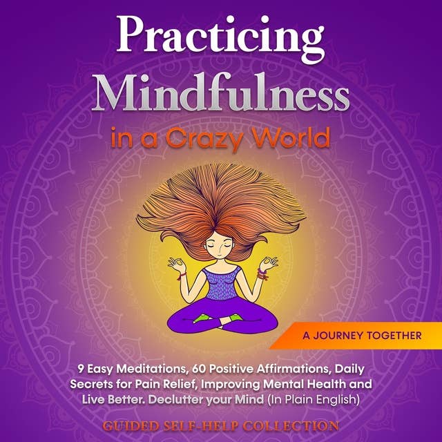 Practicing Mindfulness in a Crazy World: 9 Easy Meditations, 60 Positive Affirmations, Daily Secrets for Pain Relief, Improving Mental Health and Live Better. Declutter your Mind (In Plain English)