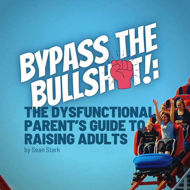 Bypass the Bullsh*t!: The Dysfunctional Parents Guide to Raising Adults