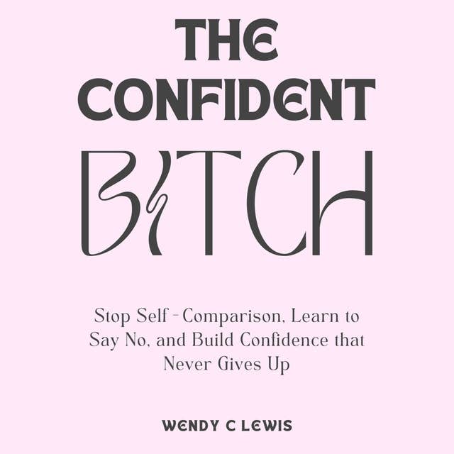 The Confident B*tch: Stop Self-Comparison, Learn to Say No, and Build Confidence that Never Gives Up