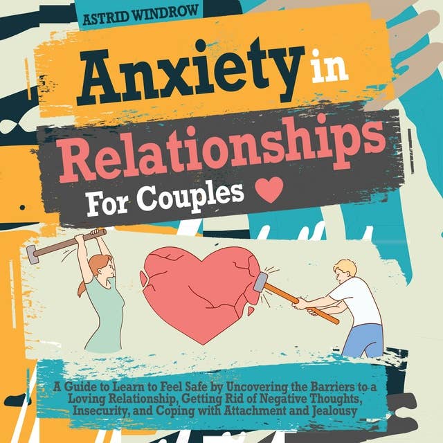 Anxiety in Relationships for Couples: A Guide to Learn to Feel Safe by Uncovering the Barriers to a Loving Relationship, Getting Rid of Negative Thoughts, Insecurity, and Coping with Attachment and Jealousy