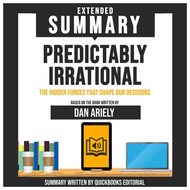 Extended Summary Of Predictably Irrational - The Hidden Forces That Shape Our Decisions: Based On The Book Written By Dan Ariely
