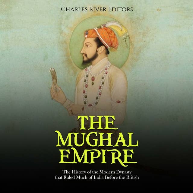 The Mughal Empire: The History of the Modern Dynasty that Ruled Much of India Before the British