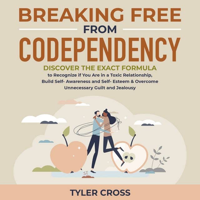Breaking Free From Codependency: Discover the Exact Formula to Recognize if You Are in a Toxic Relationship, Build Self- Awareness and Self- Esteem & Overcome Unnecessary Guilt and Jealousy