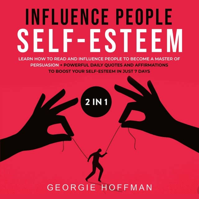 Influence People + Self-Esteem 2-in-1 Book: Learn How to Read and Influence People to Become a Master of Persuasion + Powerful Daily Quotes and Affirmations to Boost Your Self-Esteem in Just 7 Days