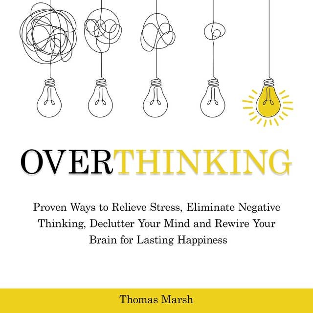 Overthinking: Proven Ways to Relieve Stress, Eliminate Negative Thinking, Declutter Your Mind and Rewire Your Brain for Lasting Happiness
