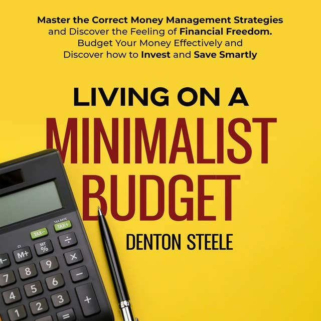 Living on a Minimalist Budget: Master the Correct Money Management Strategies and Discover the Feeling of Financial Freedom. Budget Your Money Effectively and Discover how to Invest and Save Smartly