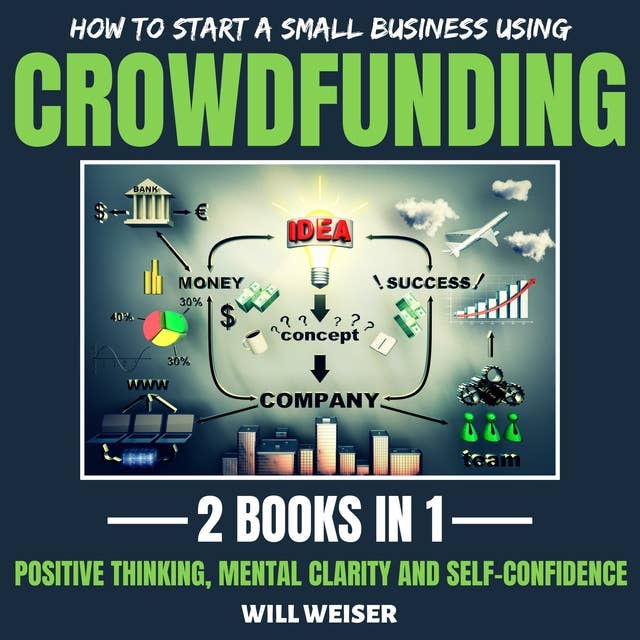 How To Start A Small Business Using Crowdfunding 2 Books In 1: Positive Thinking, Mental Clarity And Self-Confidence